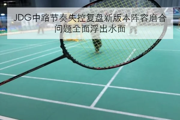 JDG中路节奏失控复盘新版本阵容磨合问题全面浮出水面