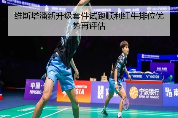 维斯塔潘新升级套件试跑顺利红牛排位优势再评估